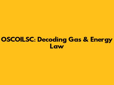 OSCOILSC: Decoding Gas & Energy Law
