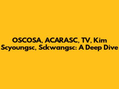 OSCOSA, ACARASC, TV, Kim Scyoungsc, Sckwangsc: A Deep Dive