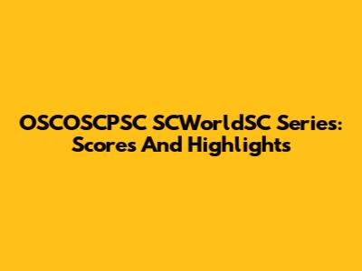 OSCOSCPSC SCWorldSC Series: Scores And Highlights
