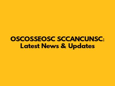 OSCOSSEOSC SCCANCUNSC: Latest News & Updates