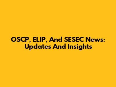 OSCP, ELIP, And SESEC News: Updates And Insights