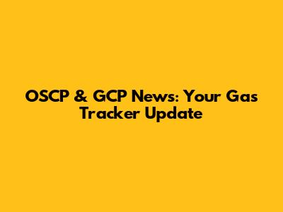 OSCP & GCP News: Your Gas Tracker Update