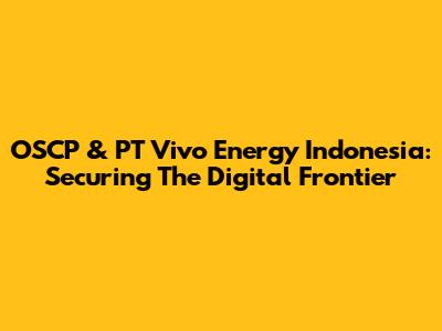 OSCP & PT Vivo Energy Indonesia: Securing The Digital Frontier