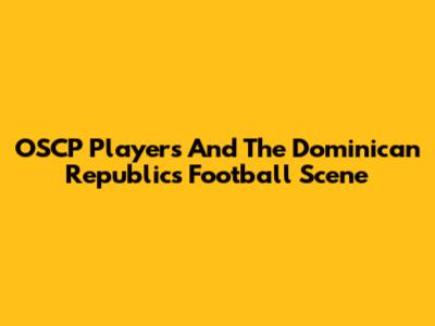 OSCP Players And The Dominican Republic's Football Scene