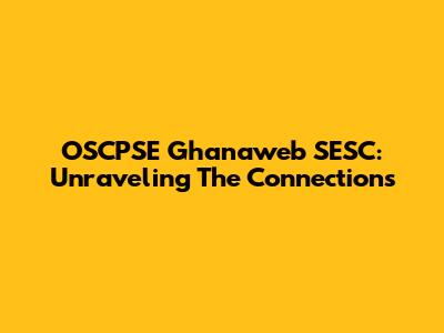 OSCPSE Ghanaweb SESC: Unraveling The Connections