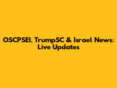 OSCPSEI, TrumpSC & Israel News: Live Updates