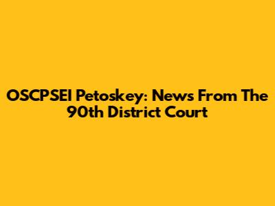 OSCPSEI Petoskey: News From The 90th District Court