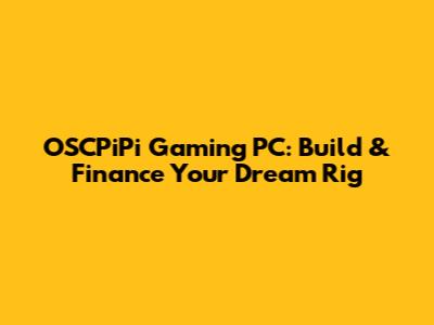 OSCPiPi Gaming PC: Build & Finance Your Dream Rig