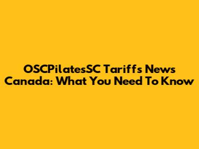 OSCPilatesSC Tariffs News Canada: What You Need To Know
