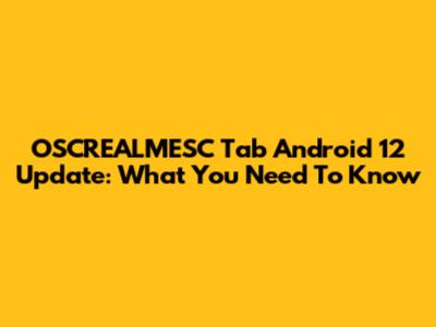 OSCREALMESC Tab Android 12 Update: What You Need To Know