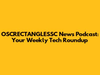 OSCRECTANGLESSC News Podcast: Your Weekly Tech Roundup