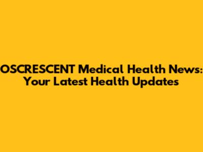 OSCRESCENT Medical Health News: Your Latest Health Updates