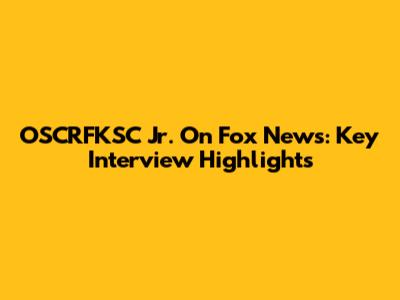 OSCRFKSC Jr. On Fox News: Key Interview Highlights