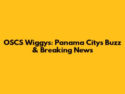 OSCS Wiggys: Panama City's Buzz & Breaking News