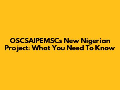 OSCSAIPEMSC's New Nigerian Project: What You Need To Know