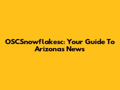 OSCSnowflakesc: Your Guide To Arizona's News