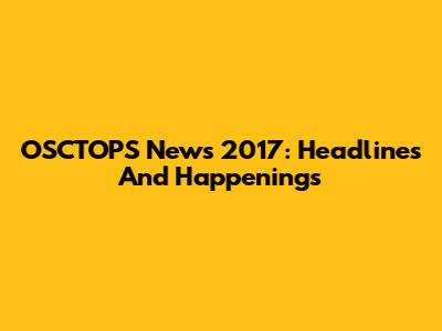 OSCTOPS News 2017: Headlines And Happenings