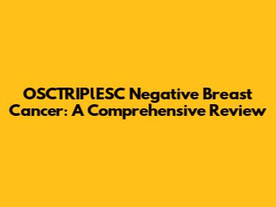 OSCTRIPlESC Negative Breast Cancer: A Comprehensive Review