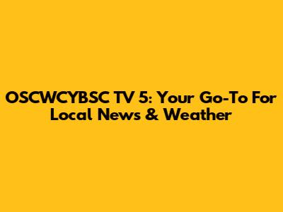OSCWCYBSC TV 5: Your Go-To For Local News & Weather