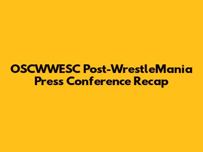 OSCWWESC Post-WrestleMania Press Conference Recap