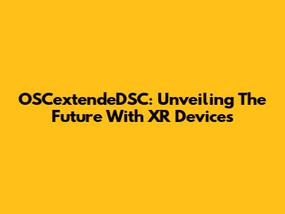 OSCextendeDSC: Unveiling The Future With XR Devices