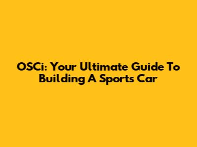 OSCi: Your Ultimate Guide To Building A Sports Car