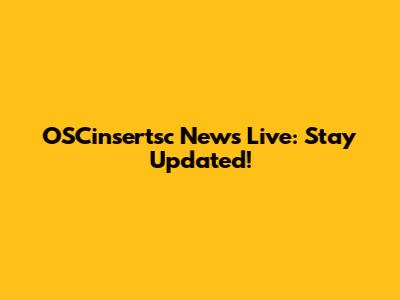 OSCinsertsc News Live: Stay Updated!