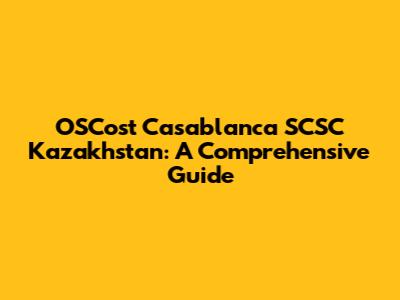 OSCost Casablanca SCSC Kazakhstan: A Comprehensive Guide