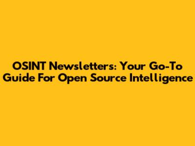 OSINT Newsletters: Your Go-To Guide For Open Source Intelligence