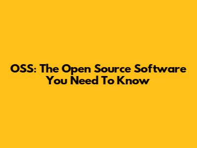OSS: The Open Source Software You Need To Know