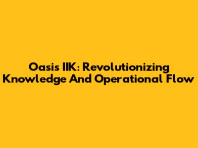 Oasis IIK: Revolutionizing Knowledge And Operational Flow
