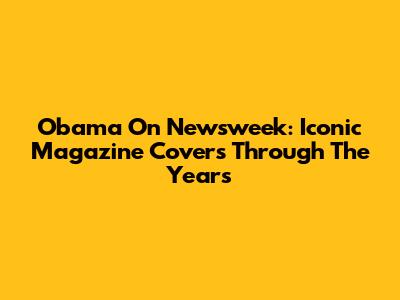 Obama On Newsweek: Iconic Magazine Covers Through The Years