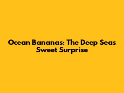 Ocean Bananas: The Deep Sea's Sweet Surprise