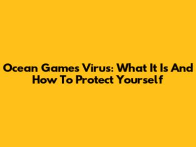 Ocean Games Virus: What It Is And How To Protect Yourself