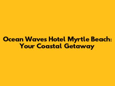 Ocean Waves Hotel Myrtle Beach: Your Coastal Getaway