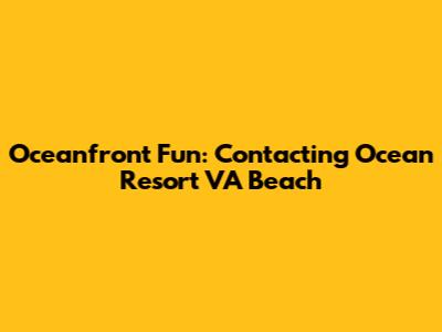 Oceanfront Fun: Contacting Ocean Resort VA Beach