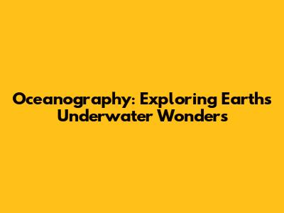 Oceanography: Exploring Earth's Underwater Wonders