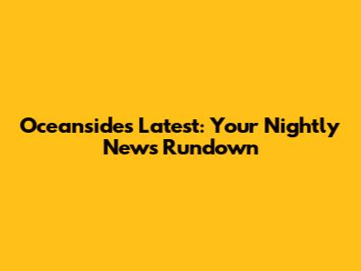 Oceanside's Latest: Your Nightly News Rundown