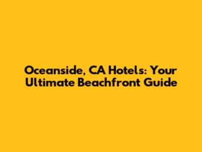 Oceanside, CA Hotels: Your Ultimate Beachfront Guide