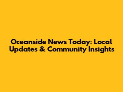 Oceanside News Today: Local Updates & Community Insights