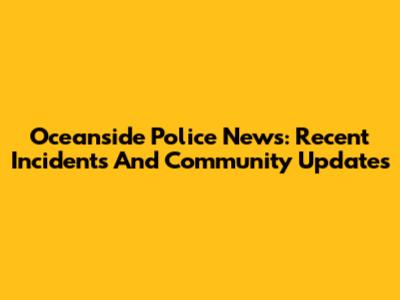 Oceanside Police News: Recent Incidents And Community Updates