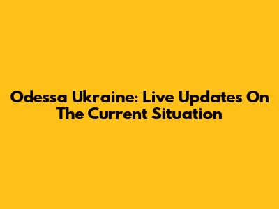 Odessa Ukraine: Live Updates On The Current Situation