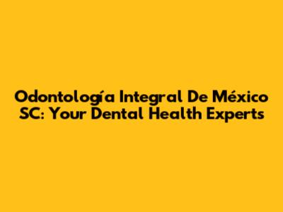 Odontología Integral De México SC: Your Dental Health Experts