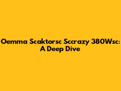 Oemma Scaktorsc Sccrazy 380Wsc: A Deep Dive
