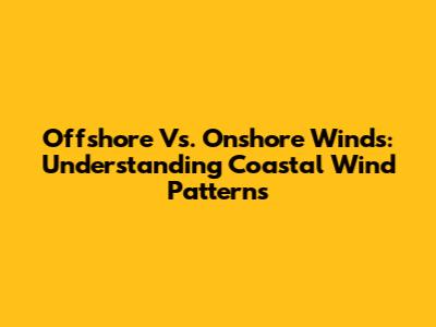 Offshore Vs. Onshore Winds: Understanding Coastal Wind Patterns
