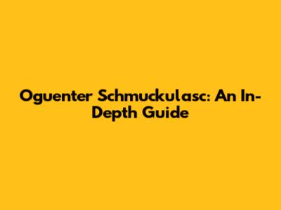 Oguenter Schmuckulasc: An In-Depth Guide