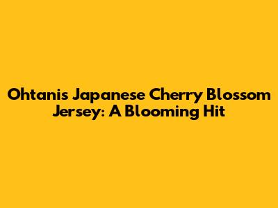 Ohtani's Japanese Cherry Blossom Jersey: A Blooming Hit