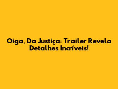 Oiga, Da Justiça: Trailer Revela Detalhes Incríveis!