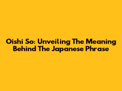 Oishi So: Unveiling The Meaning Behind The Japanese Phrase