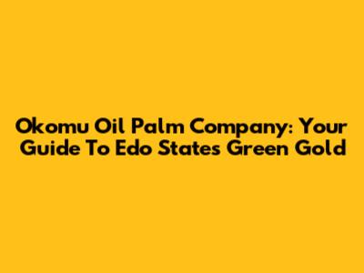 Okomu Oil Palm Company: Your Guide To Edo State's Green Gold